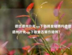 🥈德信德州扑克app下载算是赌博吗德信德州扑克app下载是否算作赌博？