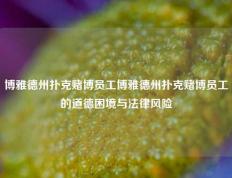 博雅德州扑克赌博员工博雅德州扑克赌博员工的道德困境与法律风险