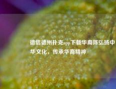 🎖️德信德州扑克app下载华裔陈弘扬中华文化，传承华裔精神