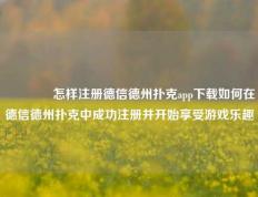 🥈怎样注册德信德州扑克app下载如何在德信德州扑克中成功注册并开始享受游戏乐趣