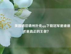 👍美国德信德州扑克app下载冠军是谁谁才是真正的王者？