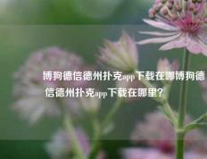 🏅博狗德信德州扑克app下载在哪博狗德信德州扑克app下载在哪里？