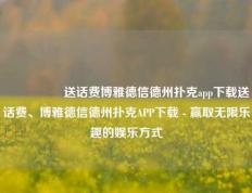 🎖️送话费博雅德信德州扑克app下载送话费、博雅德信德州扑克APP下载 - 赢取无限乐趣的娱乐方式