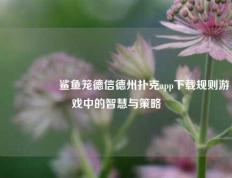 🎖️鲨鱼笼德信德州扑克app下载规则游戏中的智慧与策略