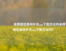 🥇金牌德信德州扑克app下载合法吗金牌德信德州扑克app下载合法吗？