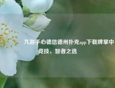 🥇九游手心德信德州扑克app下载牌掌中竞技，智者之选