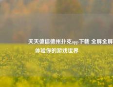 🎖️天天德信德州扑克app下载 全屏全屏体验你的游戏世界