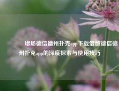 🏅堵场德信德州扑克app下载倍数德信德州扑克app的深度探索与使用技巧