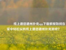 🏅线上德信德州扑克app下载教程如何在家中轻松玩转线上德信德州扑克游戏？