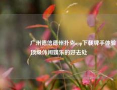 🎖️广州德信德州扑克app下载牌手体验顶级休闲娱乐的好去处