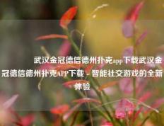 🥈武汉金冠德信德州扑克app下载武汉金冠德信德州扑克APP下载 - 智能社交游戏的全新体验