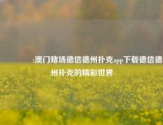 🥉:澳门赌场德信德州扑克app下载德信德州扑克的精彩世界