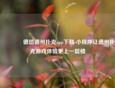 👍德信德州扑克app下载 小程序让德州扑克游戏体验更上一层楼