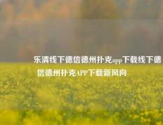 🥇乐清线下德信德州扑克app下载线下德信德州扑克APP下载新风向