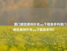 🏆澳门德信德州扑克app下载鱼多吗澳门德信德州扑克app下载鱼多吗？