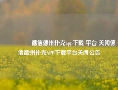 🎖️德信德州扑克app下载 平台 关闭德信德州扑克APP下载平台关闭公告