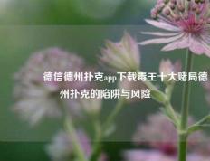 🌈德信德州扑克app下载毒王十大赌局德州扑克的陷阱与风险