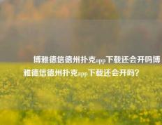 🏅博雅德信德州扑克app下载还会开吗博雅德信德州扑克app下载还会开吗？