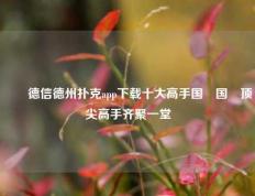 ✌️德信德州扑克app下载十大高手国內国內顶尖高手齐聚一堂