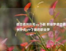 🎖️德信德州扑克app下载 职业罗德信德州扑克APP下载的职业罗