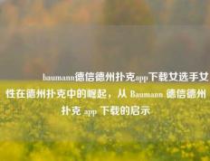 🏅baumann德信德州扑克app下载女选手女性在德州扑克中的崛起，从 Baumann 德信德州扑克 app 下载的启示