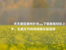 🥈天天德信德州扑克app下载新版轻松上手，乐趣无穷的网络娱乐新选择