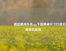 🥉德信德州扑克app下载牌桌尺寸打造完美游戏体验