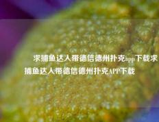 🥇求捕鱼达人带德信德州扑克app下载求捕鱼达人带德信德州扑克APP下载