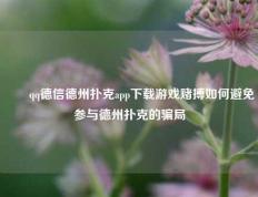 ✌️qq德信德州扑克app下载游戏赌搏如何避免参与德州扑克的骗局