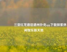🏅三亚红龙德信德州扑克app下载探索休闲娱乐新天地