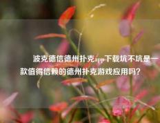 🌈波克德信德州扑克app下载坑不坑是一款值得信赖的德州扑克游戏应用吗？