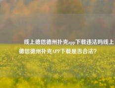 🌈线上德信德州扑克app下载违法吗线上德信德州扑克APP下载是否合法？