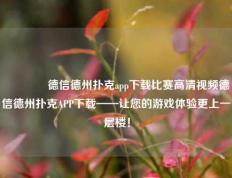 👍德信德州扑克app下载比赛高清视频德信德州扑克APP下载——让您的游戏体验更上一层楼！