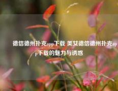 ✌️德信德州扑克app下载 美女德信德州扑克app下载的魅力与诱惑