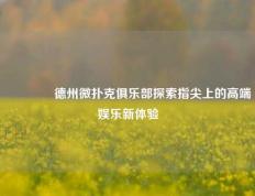 👉德州微扑克俱乐部探索指尖上的高端娱乐新体验