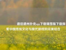🎖️德信德州扑克app下载瑞雪版下载探索中国传统文化与现代游戏的完美结合