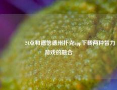 👍24点和德信德州扑克app下载两种智力游戏的融合