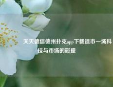 🌈天天德信德州扑克app下载退市一场科技与市场的碰撞