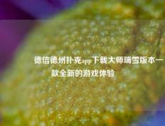 👍德信德州扑克app下载大师瑞雪版本一款全新的游戏体验