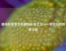 德州扑克李大白德州扑克之王——李大白的传奇之路