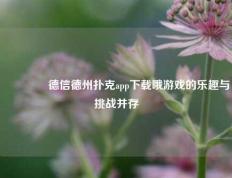 👉德信德州扑克app下载哦游戏的乐趣与挑战并存