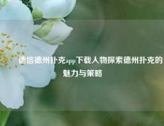 ✌️德信德州扑克app下载人物探索德州扑克的魅力与策略