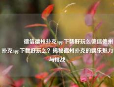 🥇德信德州扑克app下载好玩么德信德州扑克app下载好玩么？揭秘德州扑克的娱乐魅力与挑战