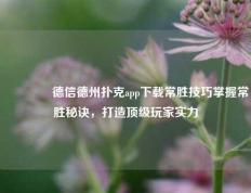 🥇德信德州扑克app下载常胜技巧掌握常胜秘诀，打造顶级玩家实力