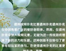 👉德州视频扑克比赛德州扑克德州扑克在中国有着广泛的爱好者群体。然而，在德州扑克中加入视频元素，无疑为这一传统游戏增添了新的活力和乐趣。这种创新不仅吸引了更多年轻玩家的参与，也使得德州扑克的比赛更加生动、有趣。