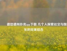 ✌️德信德州扑克app下载 几个人探索社交与娱乐的完美结合