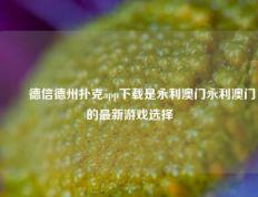 ✌️德信德州扑克app下载是永利澳门永利澳门的最新游戏选择