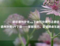 👉德信德州扑克app下载打伙牌方法德信德州扑克APP下载——掌握技巧，享受牌桌乐趣
