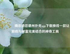 🥉腾讯德信德州扑克app下载换钱一款让游戏与财富完美结合的神奇工具