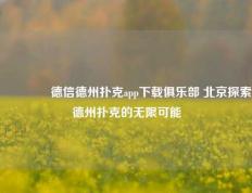 🥇德信德州扑克app下载俱乐部 北京探索德州扑克的无限可能